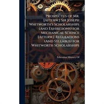 Prospectus of Mr. [Afterw.] Sir Joseph Whitworth's Scholarships (And Exhibitions) for Mechanical Science [Afterw.] Regulations (And Syllabus) for Whitworth Scholarships