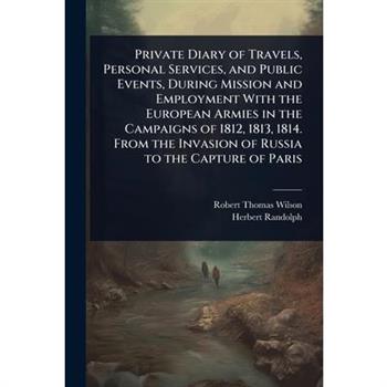 Private Diary of Travels, Personal Services, and Public Events, During Mission and Employment With the European Armies in the Campaigns of 1812, 1813, 1814. From the Invasion of Russia to the Capture