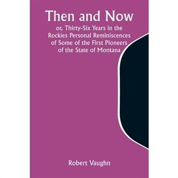 Then and Now; or, Thirty-Six Years in the Rockies Personal Reminiscences of Some of the First Pioneers of the State of Montana
