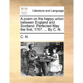 A Poem on the Happy Union Between England and Scotland. Perfected May the First, 1707. ... by C. N.