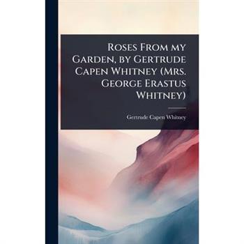 Roses From my Garden, by Gertrude Capen Whitney (Mrs. George Erastus Whitney)