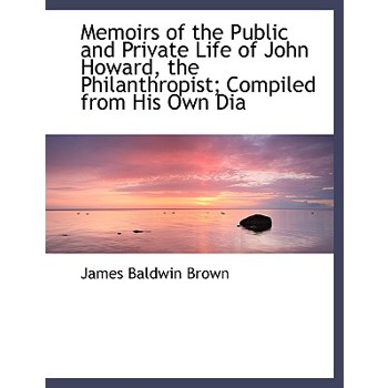 Memoirs of the Public and Private Life of John Howard, the Philanthropist; Compiled from His Own Dia