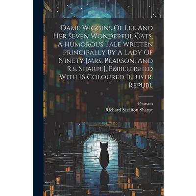 Dame Wiggins Of Lee And Her Seven Wonderful Cats, A Humorous Tale Written Principally By A Lady Of Ninety [mrs. Pearson, And R.s. Sharpe], Embellished With 16 Coloured Illustr. Republ