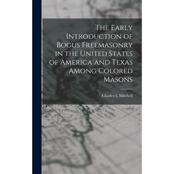 The Early Introduction of Bogus Freemasonry in the United States of America and Texas Among Colored Masons [microform] [microform]