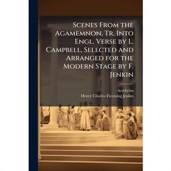 Scenes From the Agamemnon, Tr. Into Engl. Verse by L. Campbell, Selected and Arranged for the Modern Stage by F. Jenkin