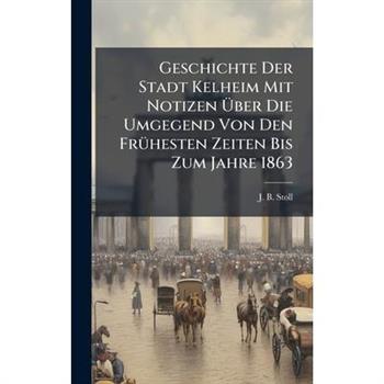 Geschichte Der Stadt Kelheim Mit Notizen ?œber Die Umgegend Von Den Fr?1/4hesten Zeiten Bis Zum Jahre 1863