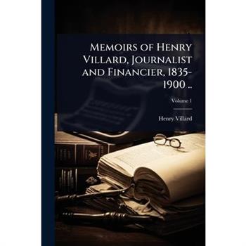 Memoirs of Henry Villard, Journalist and Financier, 1835-1900 ..
