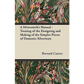 A Silversmith's Manual - Treating of the Designing and Making of the Simpler Pieces of Domestic Silverware