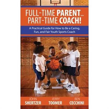 Full-Time Parent... Part-Time Coach!A Practical Guide for How to Be a Caring, Fun, and Fai