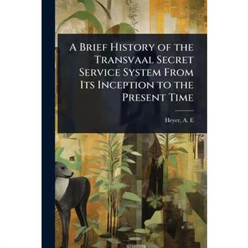 A Brief History of the Transvaal Secret Service System From Its Inception to the Present Time