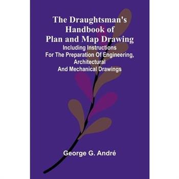 The Draughtsman's Handbook of Plan and Map Drawing; Including instructions for the preparation of engineering, architectural, and mechanical drawings.