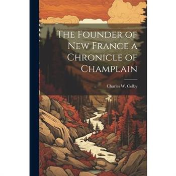 The Founder of New France a Chronicle of Champlain