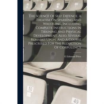 The Science Of Self Defence. A Treatise On Sparring And Wrestling, Including Complete Instructions In Training And Physical Development. Also, Several Remarks Upon, And A Course Prescribed For The Red
