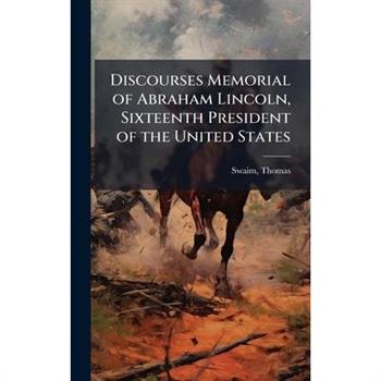 Discourses Memorial of Abraham Lincoln, Sixteenth President of the United States