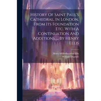 History Of Saint Paul's Cathedral, In London, From Its Foundation Etc. With A Continuation And Additions. ... By Henry Ellis