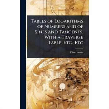 Tables of Logarithms of Numbers and of Sines and Tangents. With a Traverse Table, Etc., Etc