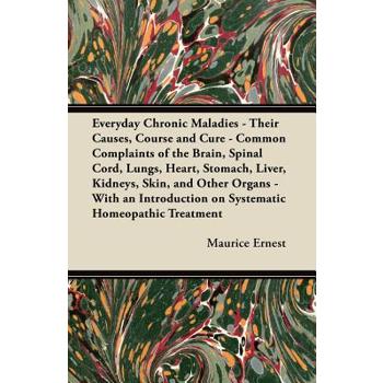 Everyday Chronic Maladies - Their Causes, Course and Cure - Common Complaints of the Brain, Spinal Cord, Lungs, Heart, Stomach, Liver, Kidneys, Skin, and Other Organs - With an Introduction on Systema