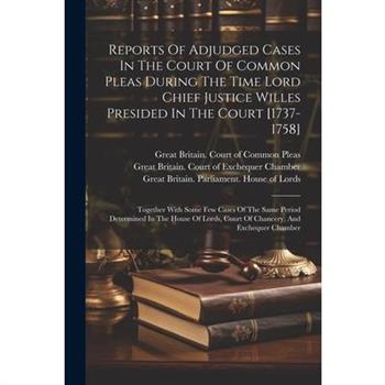 Reports Of Adjudged Cases In The Court Of Common Pleas During The Time Lord Chief Justice Willes Presided In The Court [1737-1758]