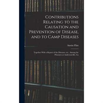 Contributions Relating to the Causation and Prevention of Disease, and to Camp Diseases; Together With a Report of the Diseases, etc., Among the Prisoners at Andersonville, Ga