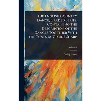 The English Country Dance, Graded Series. Containing the Description of the Dances Together With the Tunes by Cecil J. Sharp