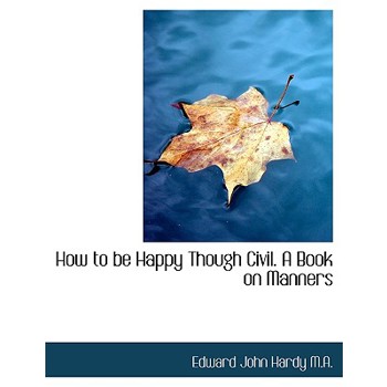 How to Be Happy Though Civil. a Book on Manners