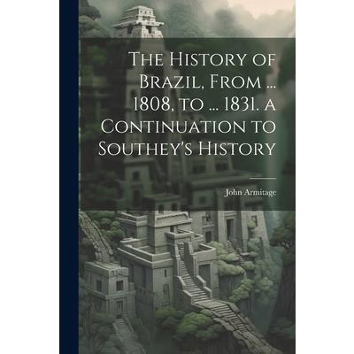 The History of Brazil, From ... 1808, to ... 1831. a Continuation to Southey’s History