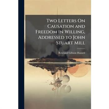 Two Letters On Causation and Freedom in Willing, Addressed to John Stuart Mill