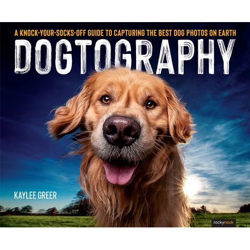 DogtographyA Knock-Your-Socks-Off Guide to Capturing the Best Dog Photos on Earth