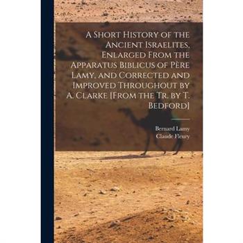 A Short History of the Ancient Israelites, Enlarged From the Apparatus Biblicus of P癡re Lamy, and Corrected and Improved Throughout by A. Clarke [From the Tr. by T. Bedford]
