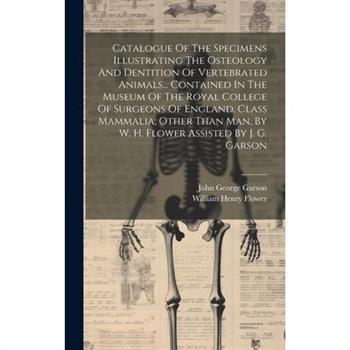 Catalogue Of The Specimens Illustrating The Osteology And Dentition Of Vertebrated Animals... Contained In The Museum Of The Royal College Of Surgeons Of England. Class Mammalia, Other Than Man, By W.