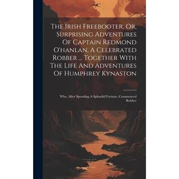 The Irish Freebooter, Or, Surprising Adventures Of Captain Redmond O’hanlan, A Celebrated Robber ... Together With The Life And Adventures Of Humphrey Kynaston