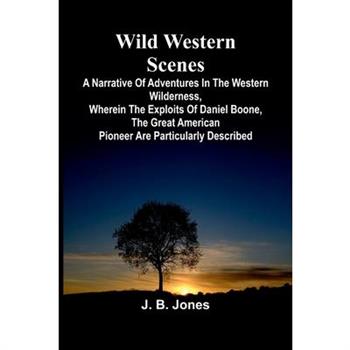 Wild Western Scenes A Narrative of Adventures in the Western Wilderness, Wherein the Exploits of Daniel Boone, the Great American Pioneer are Particularly Described
