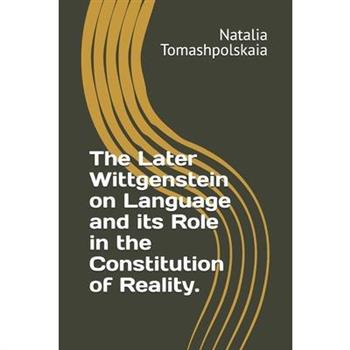 The Later Wittgenstein on Language and its Role in the Constitution of Reality.