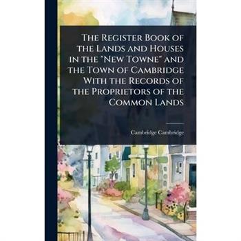 The Register Book of the Lands and Houses in the ”New Towne” and the Town of Cambridge With the Records of the Proprietors of the Common Lands