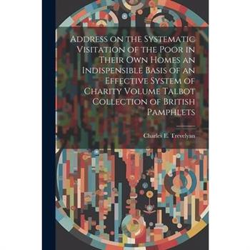 Address on the Systematic Visitation of the Poor in Their own Homes an Indispensible Basis of an Effective System of Charity Volume Talbot Collection of British Pamphlets
