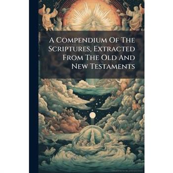 A Compendium Of The Scriptures, Extracted From The Old And New Testaments