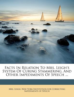 Facts In Relation To Mrs. Leigh’s System Of Curing Stammering, And Other Impediments Of Speech ...