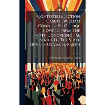 Contested Election Case Of William Connell Vs. George Howell, From The Tenth Congressional District Of The State Of Pennsylvania, Part 4