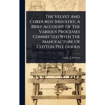 The Velvet And Corduroy Industry; A Brief Account Of The Various Processes Connected With The Manufacture Of Cotton Pile Goods