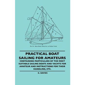 Practical Boat Sailing For Amateurs - Containing Particulars Of The Most Suitable Sailing Boats And Yachts For Amateur And Instructions For Their Handling, Etc.