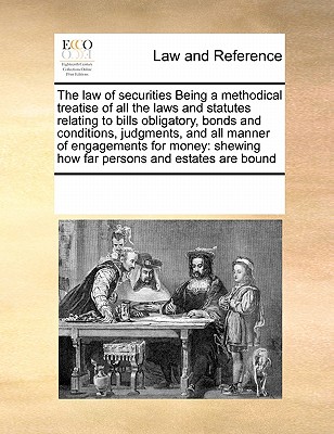 The Law of Securities Being a Methodical Treatise of All the Laws and Statutes Relating to Bills Obligatory, Bonds and Conditions, Judgments, and All Manner of Engagements for Money