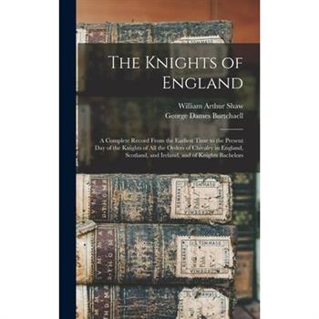 The Knights of England; a Complete Record From the Earliest Time to the Present day of the Knights of all the Orders of Chivalry in England, Scotland, and Ireland, and of Knights Bachelors