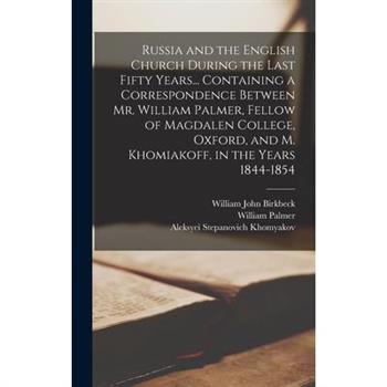 Russia and the English Church During the Last Fifty Years... Containing a Correspondence Between Mr. William Palmer, Fellow of Magdalen College, Oxford, and M. Khomiakoff, in the Years 1844-1854