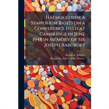 Haemoglobin; a Symposium Based on a Conference Held at Cambridge in June 1948 in Memory of Sir Joseph Barcroft