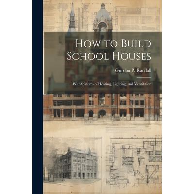 How to Build School Houses; With Systems of Heating, Lighting, and Ventilation