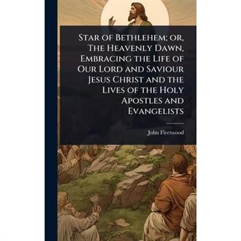 Star of Bethlehem; or, The Heavenly Dawn, Embracing the Life of Our Lord and Saviour Jesus Christ and the Lives of the Holy Apostles and Evangelists