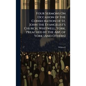 Four Sermons On Occasion of the Consecration of St. John the Evangelist’s Church, Whitwell, York. Preached by the Abp. of York [And Others]