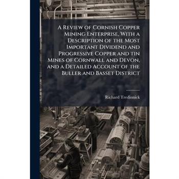 A Review of Cornish Copper Mining Enterprise, With a Description of the Most Important Dividend and Progressive Copper and tin Mines of Cornwall and Devon, and a Detailed Account of the Buller and Bas