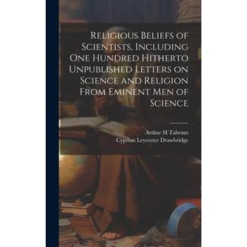 Religious Beliefs of Scientists, Including one Hundred Hitherto Unpublished Letters on Science and Religion From Eminent men of Science