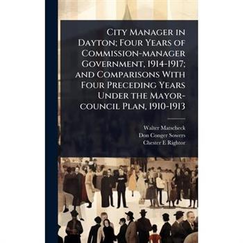 City Manager in Dayton; Four Years of Commission-manager Government, 1914-1917; and Comparisons With Four Preceding Years Under the Mayor-council Plan, 1910-1913
